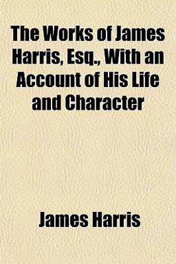 The Works of James Harris, Esq , with an Account of His Life and Character