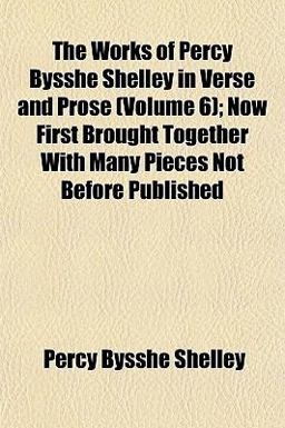 The Works of Percy Bysshe Shelley in Verse and Prose; Now First Brought Together with Many Pieces Not Before Published