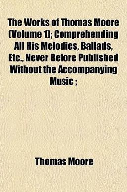 The Works of Thomas Moore; Comprehending All His Melodies, Ballads, etc , Never Before Published Without the Accompanying Music;