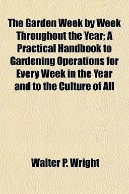 The Garden Week by Week Throughout the Year; a Practical Handbook to Gardening Operations for Every Week in the Year and to the Culture of All