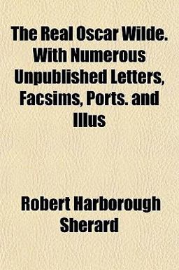 The Real Oscar Wilde with Numerous Unpublished Letters, Facsims, Ports and Illus The Real Oscar Wilde with Numerous Unpublished Letters, Facsims, Ports and Illus