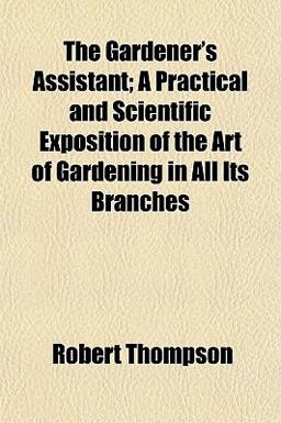 The Gardener's Assistant; a Practical and Scientific Exposition of the Art of Gardening in All Its Branches