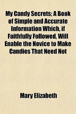 My Candy Secrets; a Book of Simple and Accurate Information Which, If Faithfully Followed, Will Enable the Novice to Make Candies That Need Not