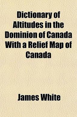 Dictionary of Altitudes in the Dominion of Canada with a Relief Map of Canad