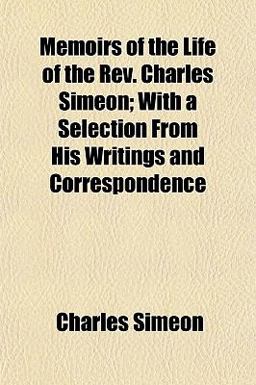 Memoirs of the Life of the Rev Charles Simeon; with a Selection from His Writings and Correspondence