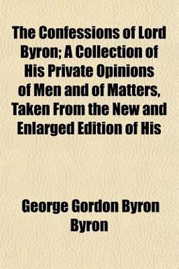 The Confessions of Lord Byron; a Collection of His Private Opinions of Men and of Matters, Taken from the New and Enlarged Edition of His