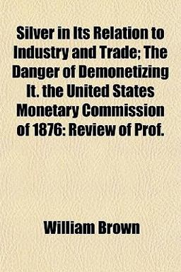 Silver in Its Relation to Industry and Trade; the Danger of Demonetizing It the United States Monetary Commission Of 1876
