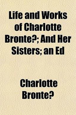 Life and Works of Charlotte Bronte?; and Her Sisters; an Ed