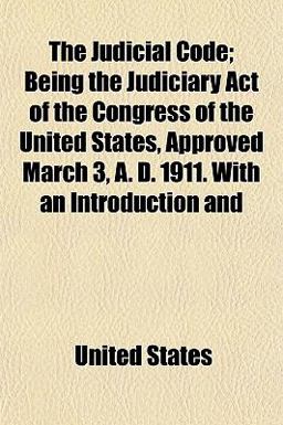 The Judicial Code; Being the Judiciary Act of the Congress of the United States, Approved March 3, a D 1911 with an Introduction And