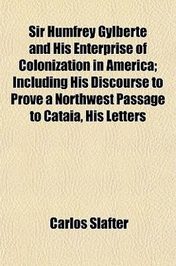 Sir Humfrey Gylberte and His Enterprise of Colonization in America; Including His Discourse to Prove a Northwest Passage to Cataia, His Letters