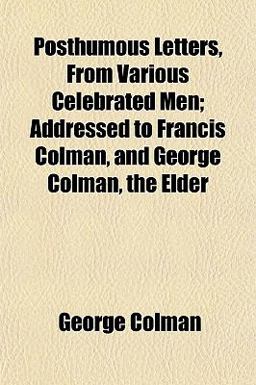 Posthumous Letters, from Various Celebrated Men; Addressed to Francis Colman, and George Colman, the Elder