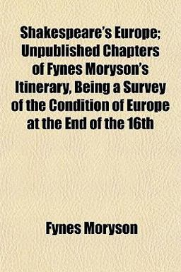 Shakespeare's Europe; Unpublished Chapters of Fynes Moryson's Itinerary, Being a Survey of the Condition of Europe at the End of The