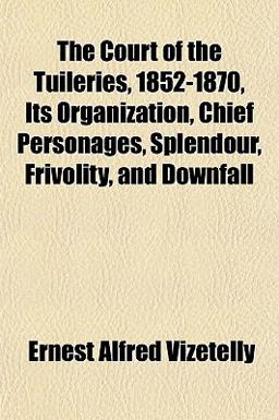 The Court of the Tuileries, 1852-1870, Its Organization, Chief Personages, Splendour, Frivolity, and Downfall