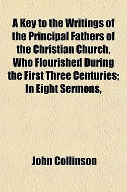 A Key to the Writings of the Principal Fathers of the Christian Church, Who Flourished During the First Three Centuries; in Eight Sermons