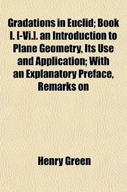 Gradations in Euclid; Book I [-Vi ] an Introduction to Plane Geometry, Its Use and Application; with an Explanatory Preface, Remarks On