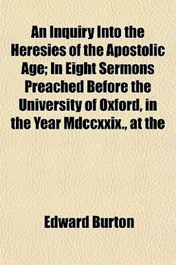 An Inquiry into the Heresies of the Apostolic Age; in Eight Sermons Preached Before the University of Oxford, in the Year Mdccxxix , At