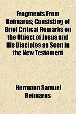 Fragments from Reimarus; Consisting of Brief Critical Remarks on the Object of Jesus and His Disciples As Seen in the New Testament