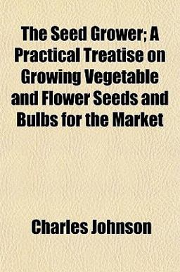 The Seed Grower; a Practical Treatise on Growing Vegetable and Flower Seeds and Bulbs for the Market