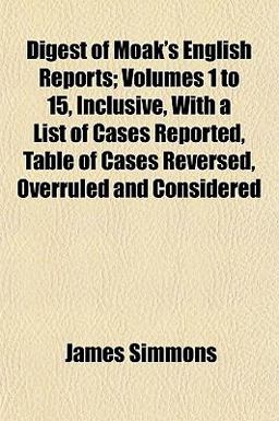 Digest of Moak's English Reports; Volumes 1 to 15, Inclusive, with a List of Cases Reported, Table of Cases Reversed, Overruled and Considered
