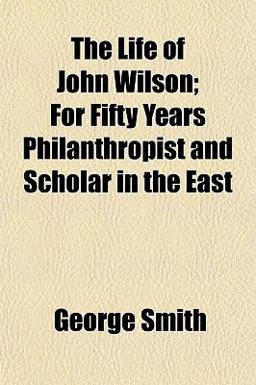 The Life of John Wilson; for Fifty Years Philanthropist and Scholar in the East