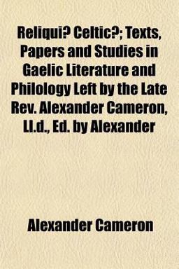 Reliquiæ Celticæ; Texts, Papers and Studies in Gaelic Literature and Philology Left by the Late Rev Alexander Cameron, Ll D , Ed by Alexander
