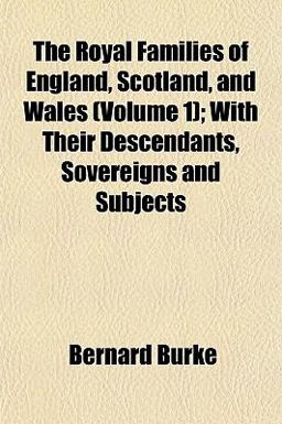 The Royal Families of England, Scotland, and Wales; with Their Descendants, Sovereigns and Subjects The Royal Families of England, Scotland, and Wales; with Their Descendants, Sovereigns and Subjects