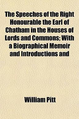 The Speeches of the Right Honourable the Earl of Chatham in the Houses of Lords and Commons; with a Biographical Memoir and Introductions And