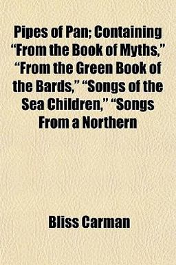 Pipes of Pan; Containing from the Book of Myths, from the Green Book of the Bards, Songs of the Sea Children, Songs from a Northern