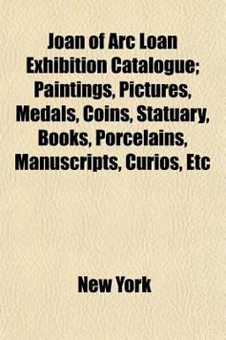 Joan of Arc Loan Exhibition Catalogue; Paintings, Pictures, Medals, Coins, Statuary, Books, Porcelains, Manuscripts, Curios, Etc