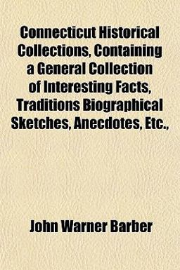 Connecticut Historical Collections, Containing a General Collection of Interesting Facts, Traditions Biographical Sketches, Anecdotes, Etc