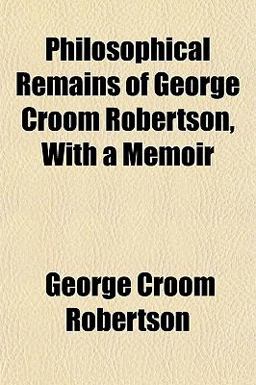 Philosophical Remains of George Croom Robertson, with a Memoir