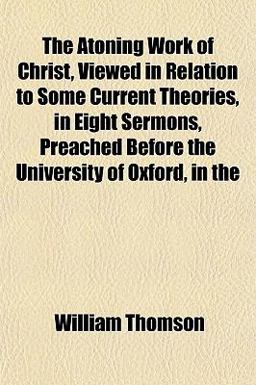 The Atoning Work of Christ, Viewed in Relation to Some Current Theories, in Eight Sermons, Preached Before the University of Oxford, In