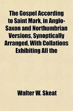 The Gospel According to Saint Mark, in Anglo-Saxon and Northumbrian Versions, Synoptically Arranged, with Collations Exhibiting All