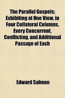 The Parallel Gospels; Exhibiting at One View, in Four Collateral Columns, Every Concurrent, Conflicting, and Additional Passage of Each The Parallel Gospels; Exhibiting at One View, in Four Collateral Columns, Every Concurrent, Conflicting, and Additional Passage of Each