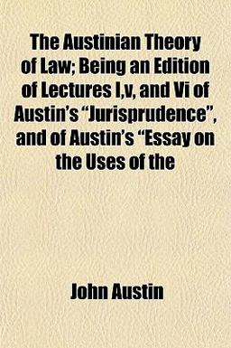 The Austinian Theory of Law; Being an Edition of Lectures I,V, and VI of Austin's Jurisprudence , and of Austin's Essay on the Uses Of