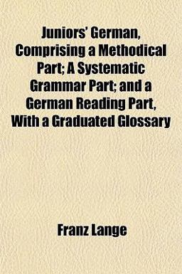 Juniors' German, Comprising a Methodical Part; a Systematic Grammar Part; and a German Reading Part, with a Graduated Glossary