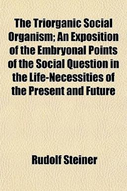 The Triorganic Social Organism; an Exposition of the Embryonal Points of the Social Question in the Life-Necessities of the Present and Future