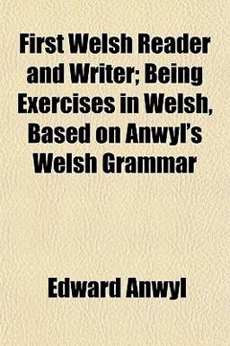 First Welsh Reader and Writer; Being Exercises in Welsh, Based on Anwyl's Welsh Grammar