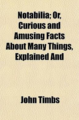 Notabilia; or, Curious and Amusing Facts about Many Things, Explained And