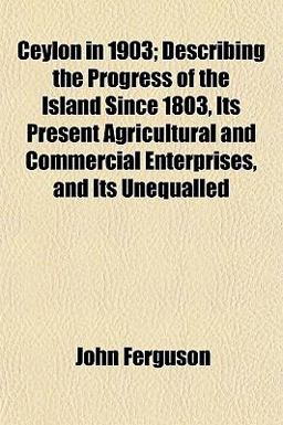 Ceylon in 1903; Describing the Progress of the Island since 1803, Its Present Agricultural and Commercial Enterprises, and Its Unequalled
