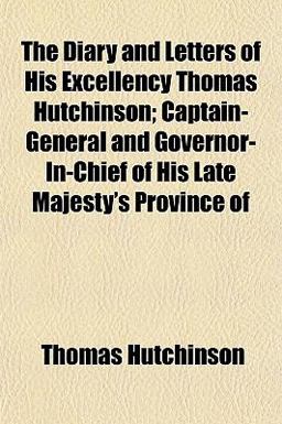 The Diary and Letters of His Excellency Thomas Hutchinson; Captain-General and Governor-in-Chief of His Late Majesty's Province Of