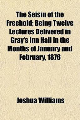 The Seisin of the Freehold; Being Twelve Lectures Delivered in Gray's Inn Hall in the Months of January and February 1876