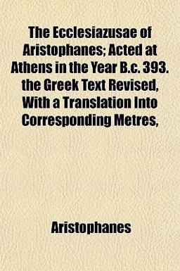 The Ecclesiazusae of Aristophanes; Acted at Athens in the Year B C 393 the Greek Text Revised, with a Translation into Corresponding Metres