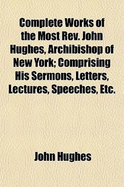 Complete Works of the Most Rev John Hughes, Archibishop of New York; Comprising His Sermons, Letters, Lectures, Speeches, Etc