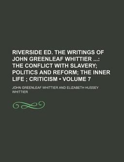 Riverside Ed the Writings of John Greenleaf Whittier; the Conflict with Slavery; Politics and Reform; the Inner Life; Criticism