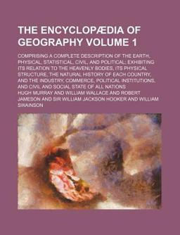 The Encyclopædia of Geography; Comprising a Complete Description of the Earth, Physical, Statistical, Civil, and Political; Exhibiting Its The Encyclopædia of Geography; Comprising a Complete Description of the Earth, Physical, Statistical, Civil, and Political; Exhibiting Its