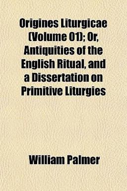 Origines Liturgicae; or, Antiquities of the English Ritual, and a Dissertation on Primitive Liturgies