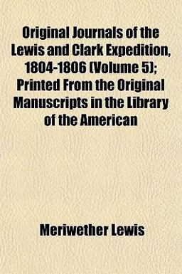 Original Journals of the Lewis and Clark Expedition, 1804-1806; Printed from the Original Manuscripts in the Library of the American