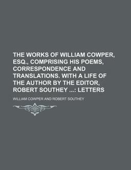 The Works of William Cowper, Esq , Comprising His Poems, Correspondence and Translations with a Life of the Author by the Editor, Robert Southey
