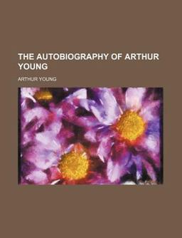The Autobiography of Arthur Young, with Selections from His Correspondence The Autobiography of Arthur Young, with Selections from His Correspondence